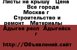 Листы на крышу › Цена ­ 100 - Все города, Москва г. Строительство и ремонт » Материалы   . Адыгея респ.,Адыгейск г.